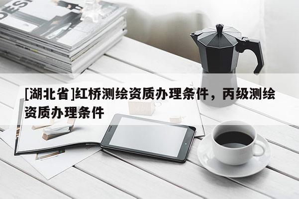 [湖北省]紅橋測繪資質辦理條件，丙級測繪資質辦理條件