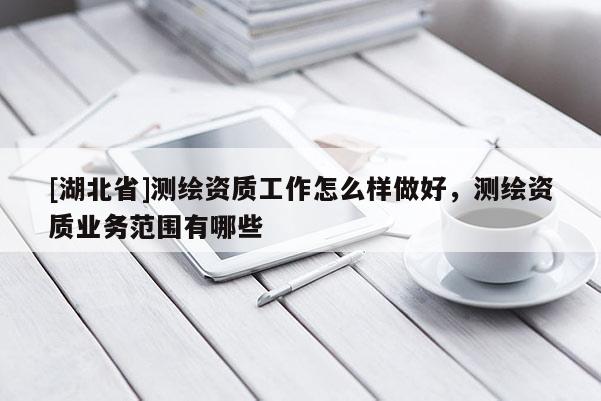 [湖北省]測繪資質工作怎么樣做好，測繪資質業務范圍有哪些