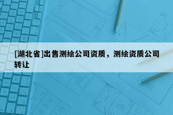 [湖北省]出售測繪公司資質，測繪資質公司轉讓