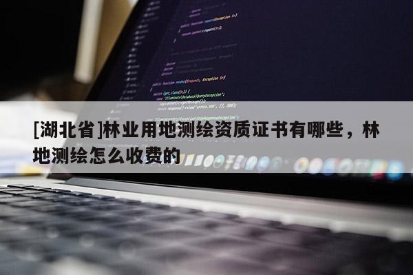 [湖北省]林業用地測繪資質證書有哪些，林地測繪怎么收費的