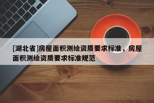 [湖北省]房屋面積測繪資質要求標準，房屋面積測繪資質要求標準規范