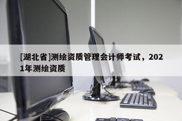 [湖北省]測繪資質管理會計師考試，2021年測繪資質
