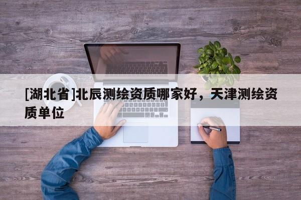 [湖北省]北辰測繪資質哪家好，天津測繪資質單位