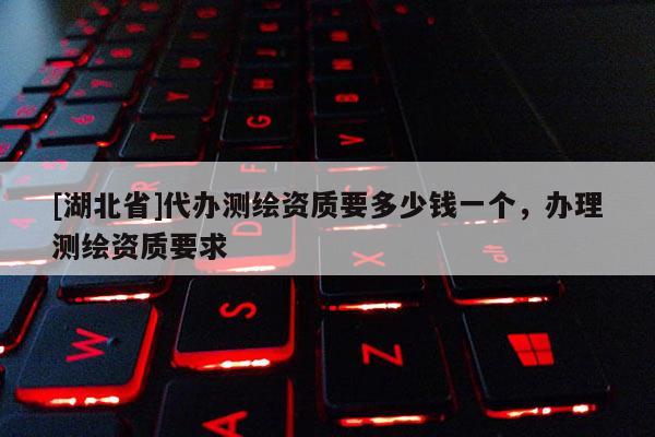 [湖北省]代辦測(cè)繪資質(zhì)要多少錢一個(gè)，辦理測(cè)繪資質(zhì)要求