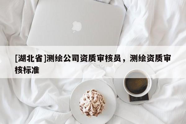 [湖北省]測繪公司資質審核員，測繪資質審核標準