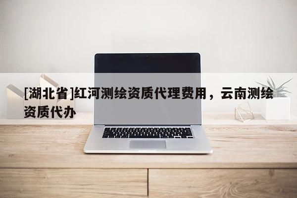 [湖北省]紅河測繪資質代理費用，云南測繪資質代辦