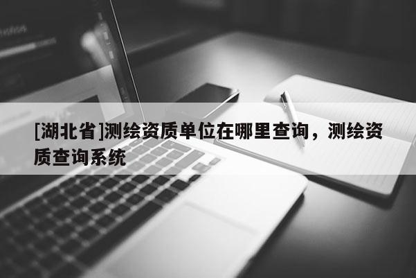 [湖北省]測繪資質單位在哪里查詢，測繪資質查詢系統