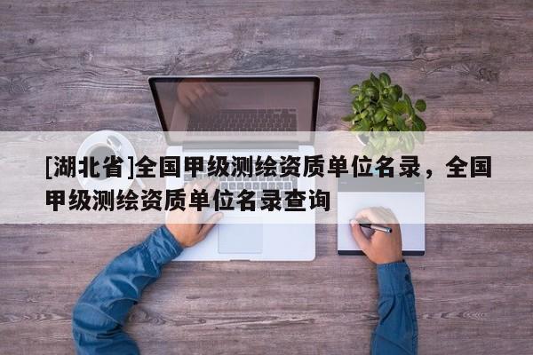 [湖北省]全國甲級測繪資質單位名錄，全國甲級測繪資質單位名錄查詢