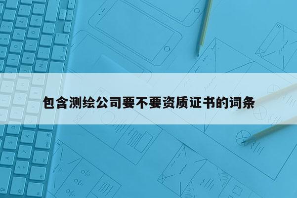 包含測繪公司要不要資質證書的詞條