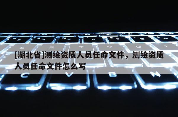 [湖北省]測繪資質人員任命文件，測繪資質人員任命文件怎么寫