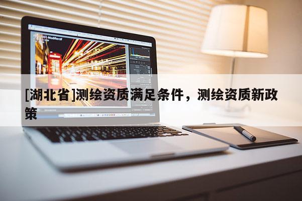 [湖北省]測繪資質滿足條件，測繪資質新政策