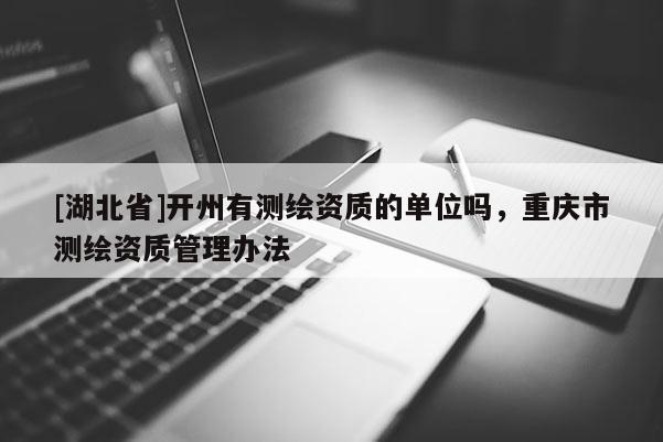 [湖北省]開州有測繪資質的單位嗎，重慶市測繪資質管理辦法