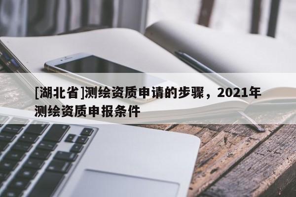 [湖北省]測繪資質申請的步驟，2021年測繪資質申報條件