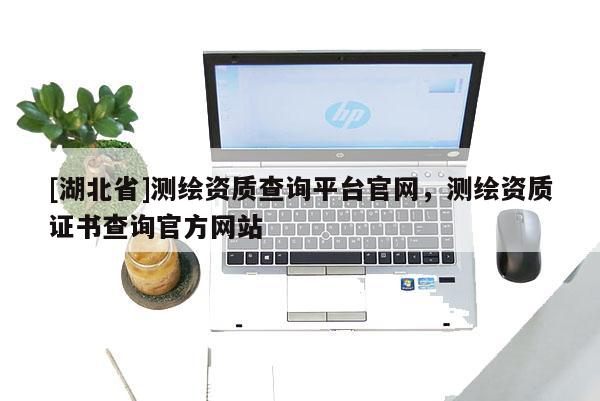 [湖北省]測繪資質查詢平臺官網，測繪資質證書查詢官方網站