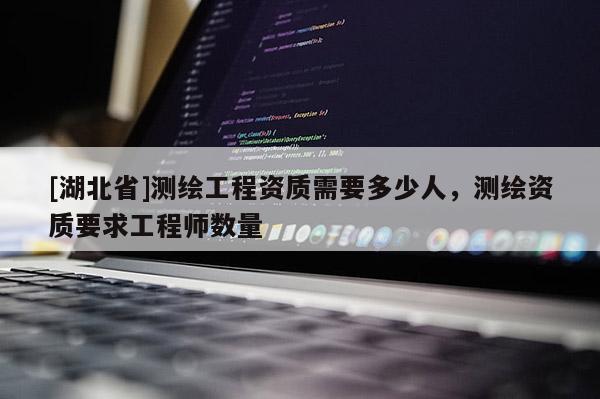 [湖北省]測繪工程資質需要多少人，測繪資質要求工程師數量