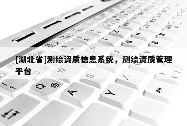 [湖北省]測繪資質信息系統，測繪資質管理平臺