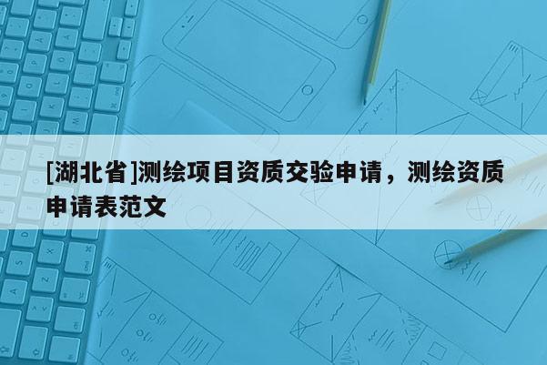 [湖北省]測繪項目資質(zhì)交驗申請，測繪資質(zhì)申請表范文
