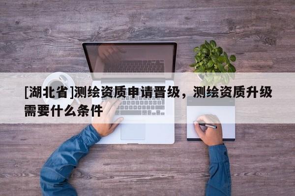 [湖北省]測繪資質申請晉級，測繪資質升級需要什么條件