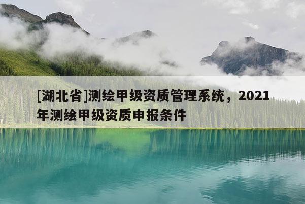 [湖北省]測繪甲級資質管理系統，2021年測繪甲級資質申報條件