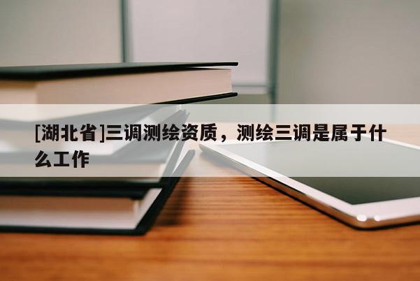 [湖北省]三調(diào)測(cè)繪資質(zhì)，測(cè)繪三調(diào)是屬于什么工作