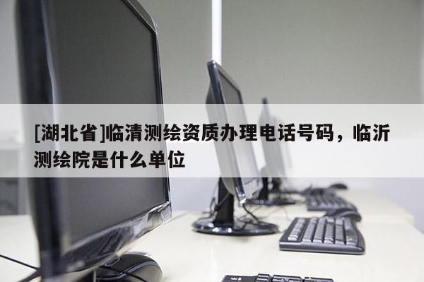 [湖北省]臨清測繪資質辦理電話號碼，臨沂測繪院是什么單位