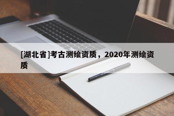 [湖北省]考古測(cè)繪資質(zhì)，2020年測(cè)繪資質(zhì)