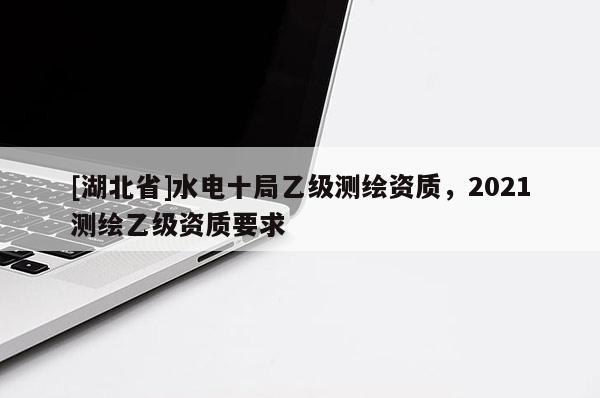 [湖北省]水電十局乙級測繪資質，2021測繪乙級資質要求