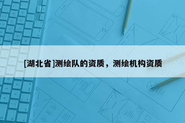 [湖北省]測繪隊的資質，測繪機構資質
