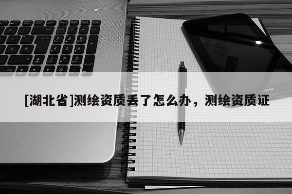 [湖北省]測繪資質(zhì)丟了怎么辦，測繪資質(zhì)證