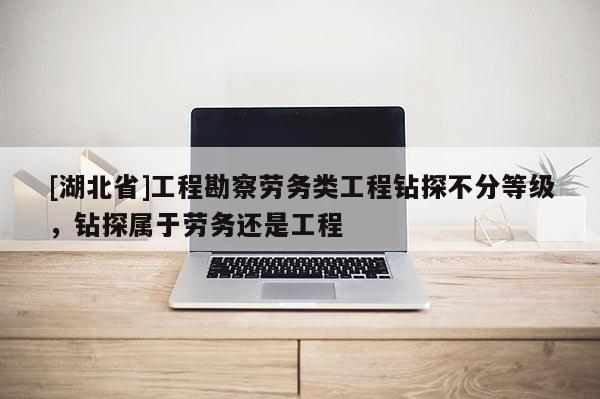 [湖北省]工程勘察勞務類工程鉆探不分等級，鉆探屬于勞務還是工程