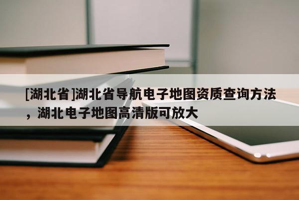 [湖北省]湖北省導航電子地圖資質查詢方法，湖北電子地圖高清版可放大