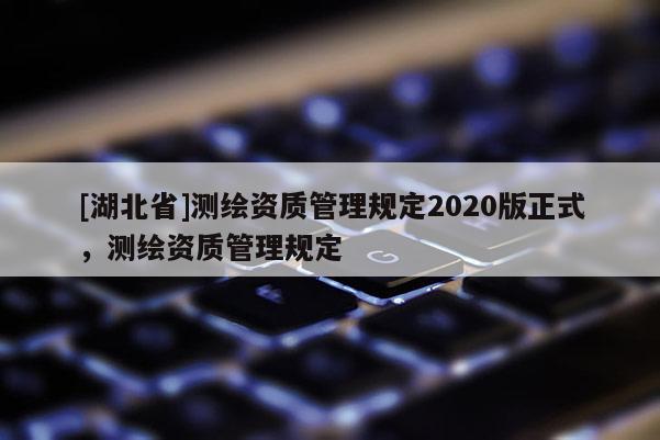 [湖北省]測繪資質管理規定2020版正式，測繪資質管理規定