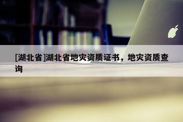 [湖北省]湖北省地災資質證書，地災資質查詢
