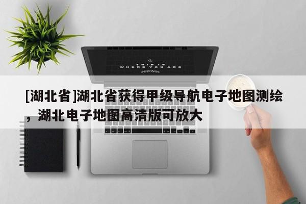 [湖北省]湖北省獲得甲級導航電子地圖測繪，湖北電子地圖高清版可放大