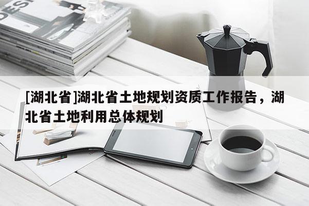 [湖北省]湖北省土地規(guī)劃資質(zhì)工作報告，湖北省土地利用總體規(guī)劃