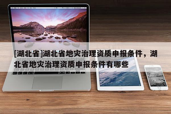 [湖北省]湖北省地災治理資質申報條件，湖北省地災治理資質申報條件有哪些