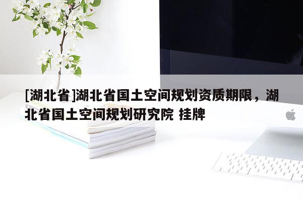 [湖北省]湖北省國土空間規劃資質期限，湖北省國土空間規劃研究院 掛牌