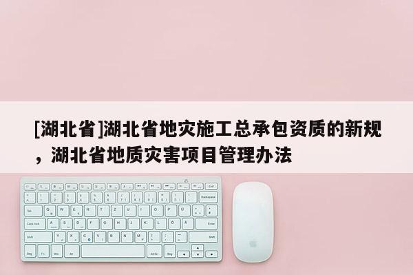 [湖北省]湖北省地災施工總承包資質的新規，湖北省地質災害項目管理辦法