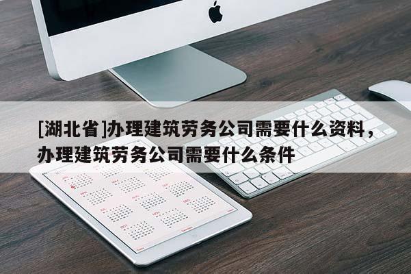 [湖北省]辦理建筑勞務公司需要什么資料，辦理建筑勞務公司需要什么條件