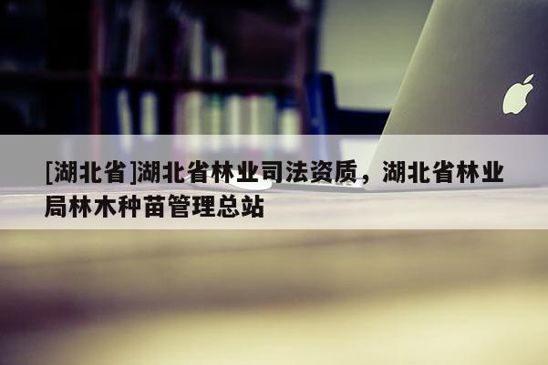 [湖北省]湖北省林業(yè)司法資質(zhì)，湖北省林業(yè)局林木種苗管理總站
