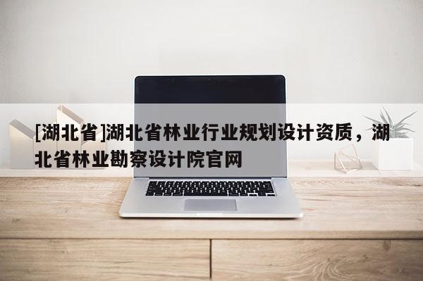 [湖北省]湖北省林業行業規劃設計資質，湖北省林業勘察設計院官網
