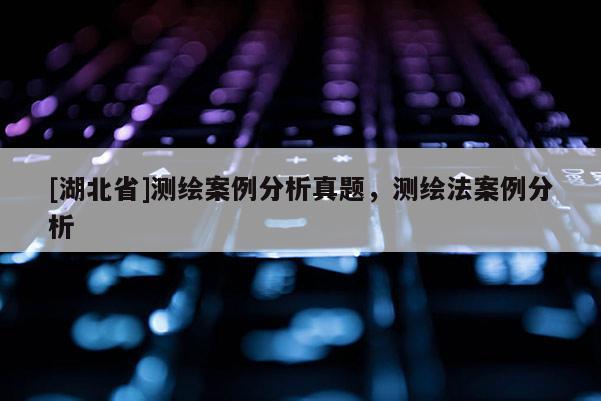 [湖北省]測繪案例分析真題，測繪法案例分析