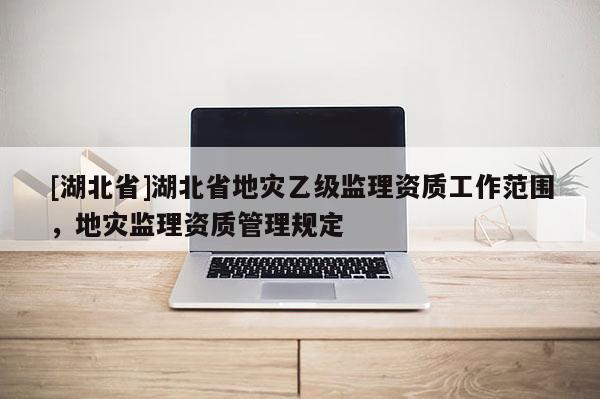 [湖北省]湖北省地災乙級監理資質工作范圍，地災監理資質管理規定