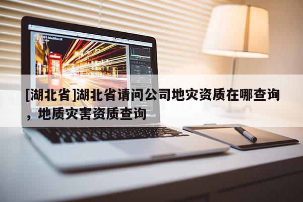 [湖北省]湖北省請問公司地災資質在哪查詢，地質災害資質查詢