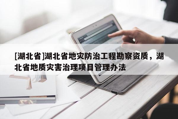 [湖北省]湖北省地災防治工程勘察資質，湖北省地質災害治理項目管理辦法