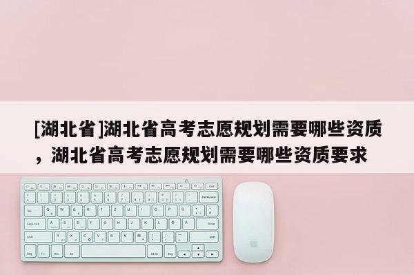 [湖北省]湖北省高考志愿規劃需要哪些資質，湖北省高考志愿規劃需要哪些資質要求