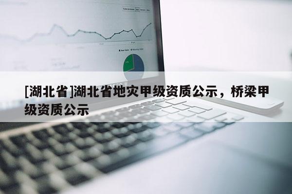 [湖北省]湖北省地災甲級資質公示，橋梁甲級資質公示