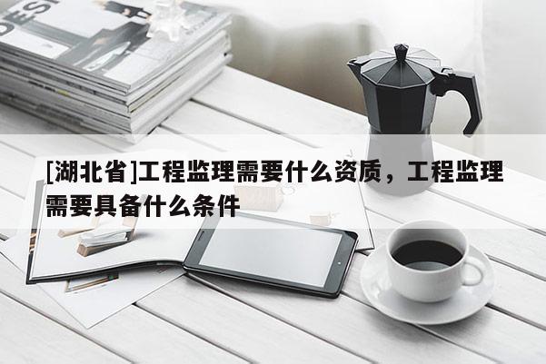 [湖北省]工程監理需要什么資質，工程監理需要具備什么條件