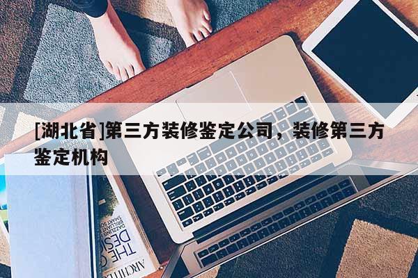 [湖北省]第三方裝修鑒定公司，裝修第三方鑒定機構