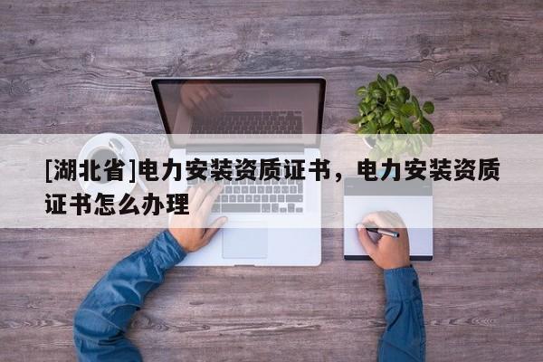 [湖北省]電力安裝資質(zhì)證書，電力安裝資質(zhì)證書怎么辦理